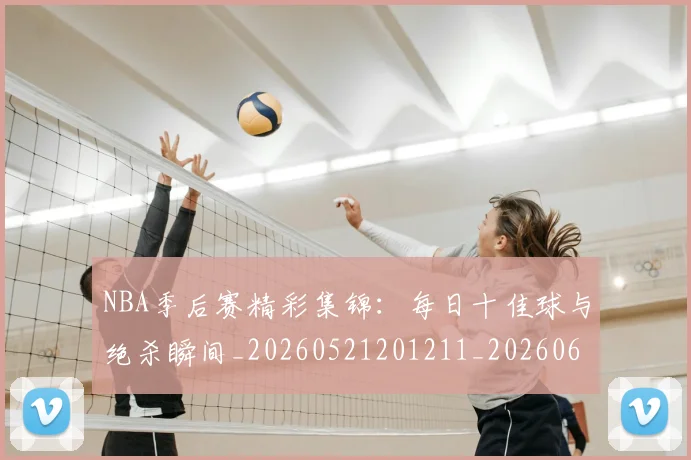 NBA季后赛精彩集锦：每日十佳球与绝杀瞬间_20260521201211_20260606165742