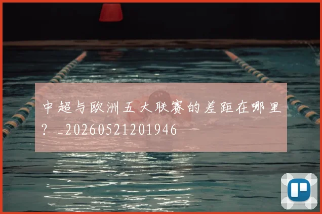 中超与欧洲五大联赛的差距在哪里？_20260521201946