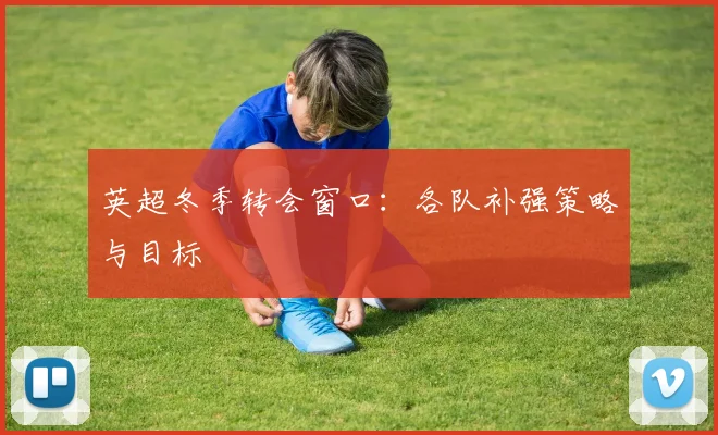 英超冬季转会窗口：各队补强策略与目标