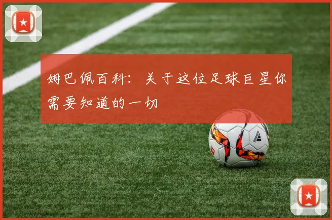 姆巴佩百科：关于这位足球巨星你需要知道的一切