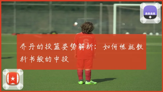 乔丹的投篮姿势解析：如何练就教科书般的中投