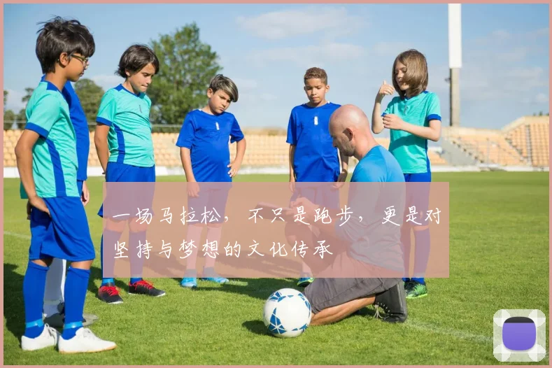 一场马拉松，不只是跑步，更是对坚持与梦想的文化传承