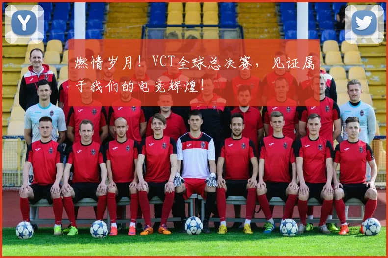 燃情岁月！VCT全球总决赛，见证属于我们的电竞辉煌！