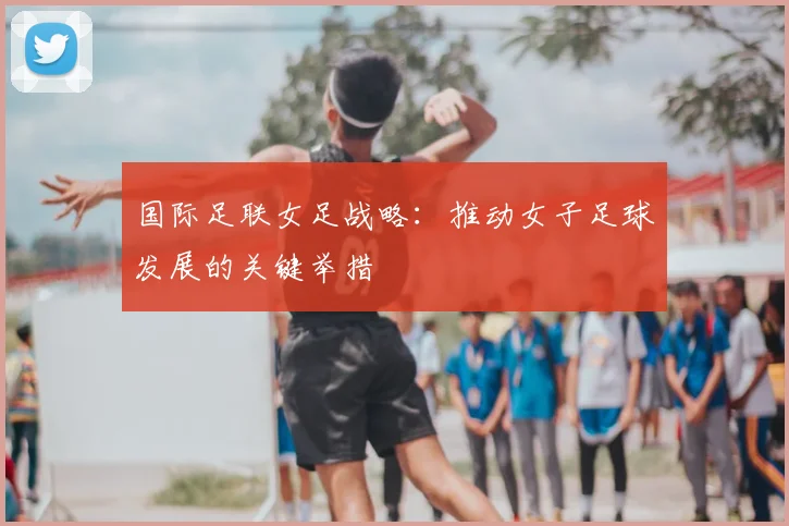 国际足联女足战略：推动女子足球发展的关键举措