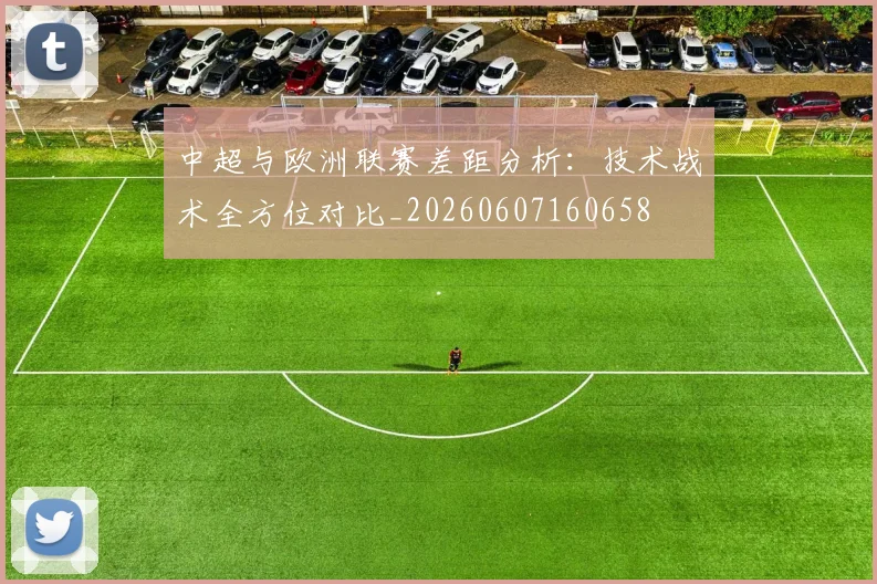 中超与欧洲联赛差距分析:技术战术全方位对比_20260607160658