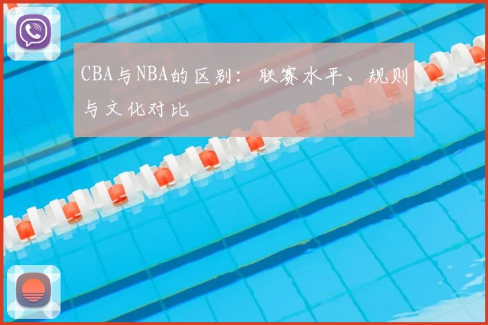 CBA与NBA的区别:联赛水平、规则与文化对比