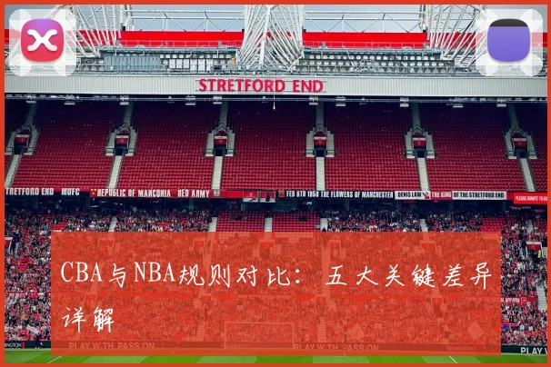 CBA与NBA规则对比：五大关键差异详解