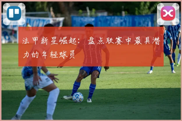 法甲新星崛起：盘点联赛中最具潜力的年轻球员
