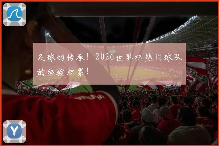 足球的传承!2026世界杯热门球队的经验积累!