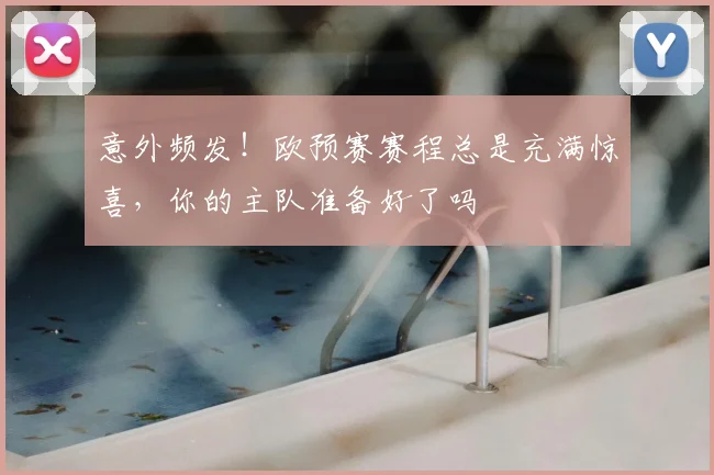 意外频发！欧预赛赛程总是充满惊喜，你的主队准备好了吗
