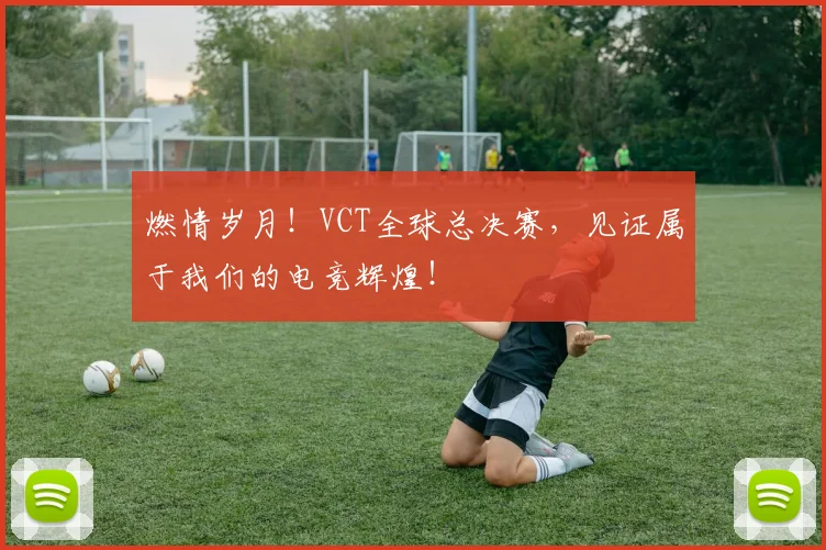 燃情岁月!VCT全球总决赛,见证属于我们的电竞辉煌!
