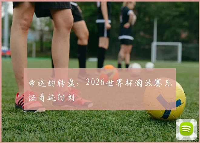 命运的转盘,2026世界杯淘汰赛见证奇迹时刻