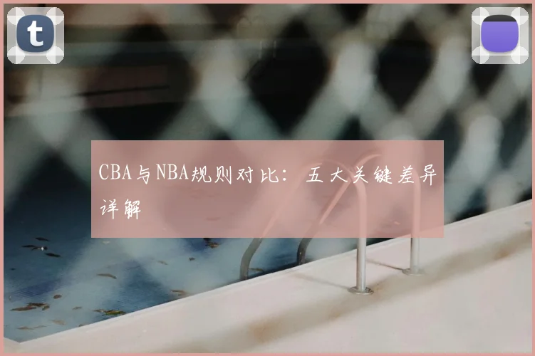 CBA与NBA规则对比:五大关键差异详解