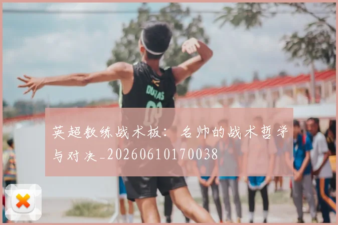 英超教练战术板:名帅的战术哲学与对决_20260610170038
