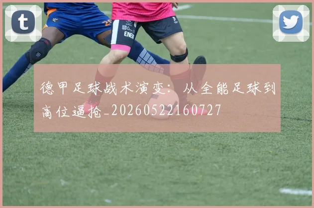 德甲足球战术演变：从全能足球到高位逼抢_20260522160727