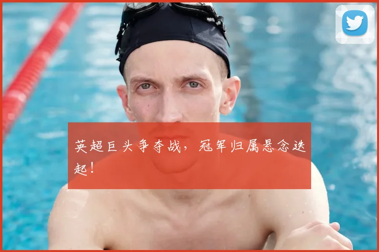 英超巨头争夺战，冠军归属悬念迭起！
