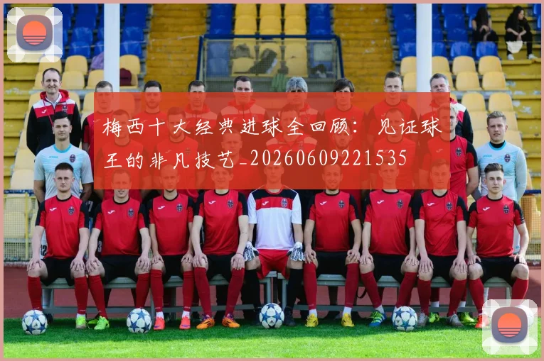 梅西十大经典进球全回顾：见证球王的非凡技艺_20260609221535
